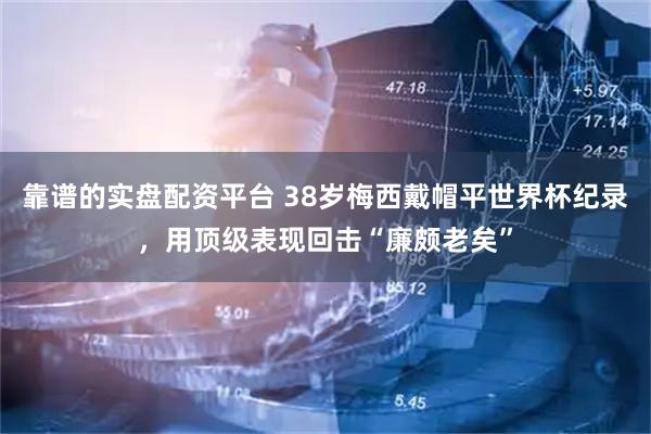 靠谱的实盘配资平台 38岁梅西戴帽平世界杯纪录，用顶级表现回击“廉颇老矣”