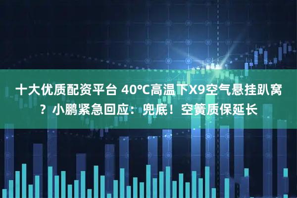 十大优质配资平台 40℃高温下X9空气悬挂趴窝？小鹏紧急回应：兜底！空簧质保延长