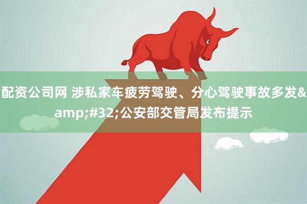 配资公司网 涉私家车疲劳驾驶、分心驾驶事故多发 公安部交管局发布提示