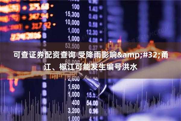 可查证券配资查询 受降雨影响 甬江、椒江可能发生编号洪水