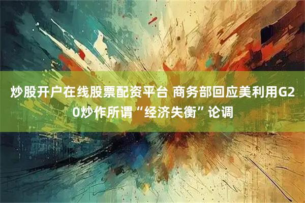 炒股开户在线股票配资平台 商务部回应美利用G20炒作所谓“经济失衡”论调