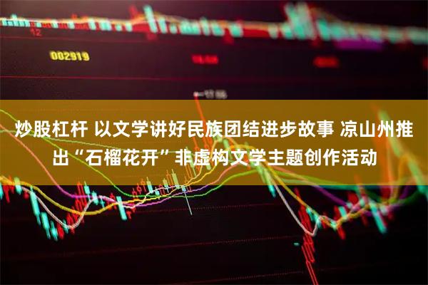 炒股杠杆 以文学讲好民族团结进步故事 凉山州推出“石榴花开”非虚构文学主题创作活动